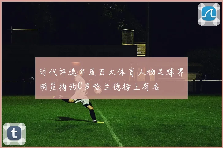 时代评选年度百大体育人物足球界明星梅西C罗哈兰德榜上有名