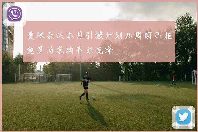 曼联否认本月引援计划几周前已拒绝罗马求购齐尔克泽