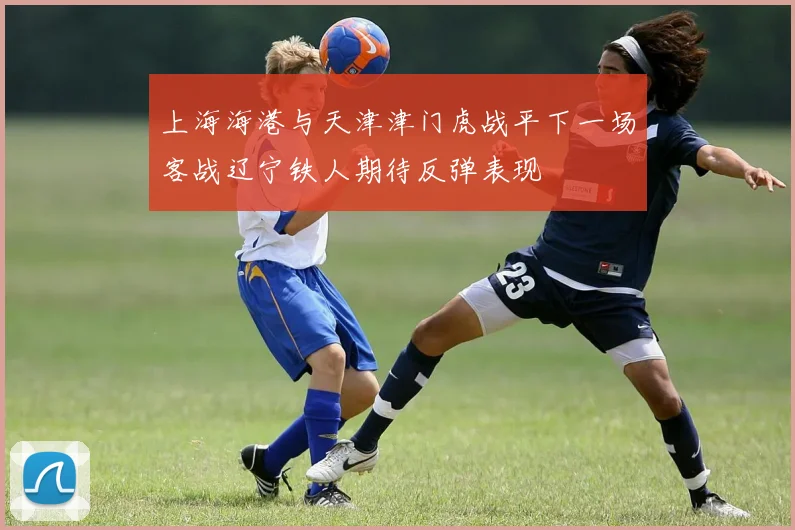 上海海港与天津津门虎战平下一场客战辽宁铁人期待反弹表现