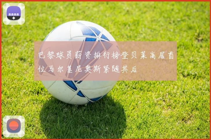 巴黎球员薪资排行榜登贝莱高居首位马尔基尼奥斯紧随其后