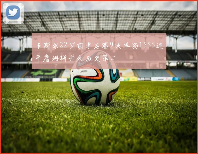 卡斯尔22岁前季后赛9次单场1555追平詹姆斯并列历史第二