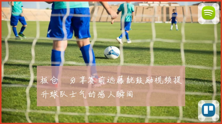 板仓滉分享赛前远藤航鼓励视频提升球队士气的感人瞬间