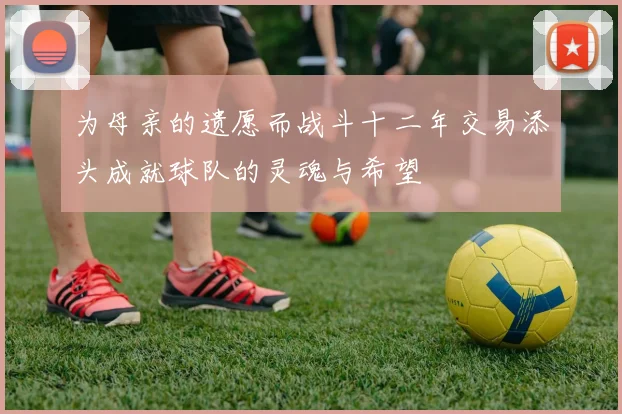 为母亲的遗愿而战斗十二年交易添头成就球队的灵魂与希望