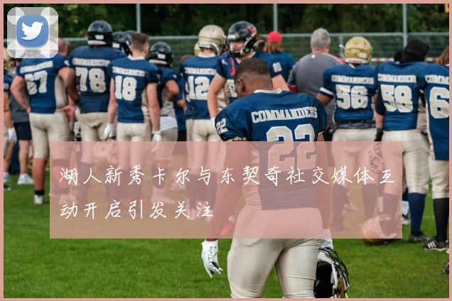 湖人新秀卡尔与东契奇社交媒体互动开启引发关注