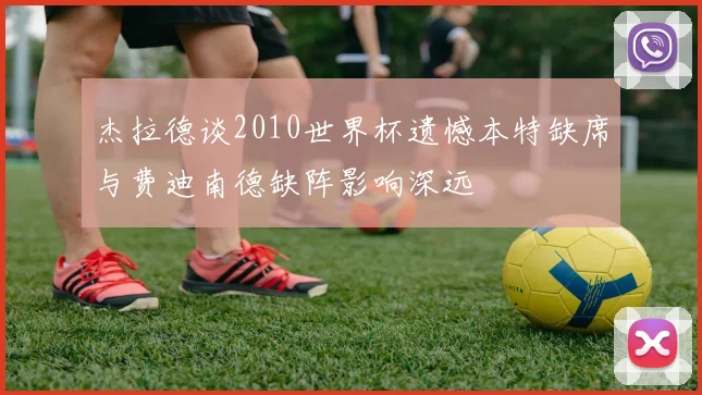 杰拉德谈2010世界杯遗憾本特缺席与费迪南德缺阵影响深远