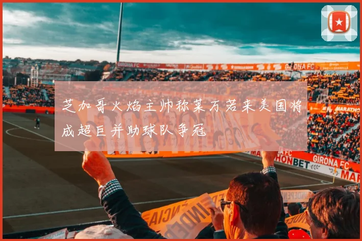芝加哥火焰主帅称莱万若来美国将成超巨并助球队争冠