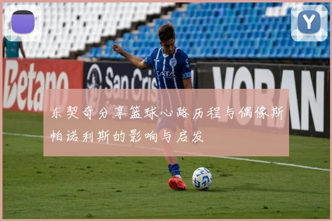 东契奇分享篮球心路历程与偶像斯帕诺利斯的影响与启发
