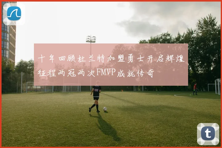 十年回顾杜兰特加盟勇士开启辉煌征程两冠两次FMVP成就传奇