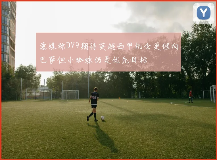 意媒称DV9期待英超西甲机会更倾向巴萨但小蜘蛛仍是优先目标