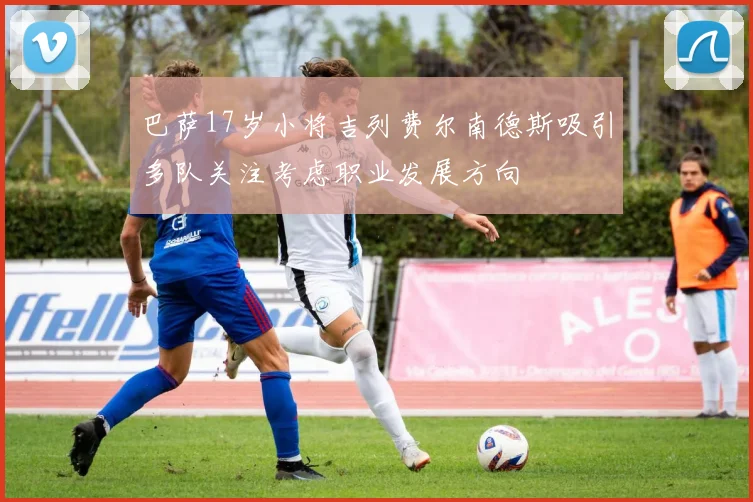 巴萨17岁小将吉列费尔南德斯吸引多队关注考虑职业发展方向