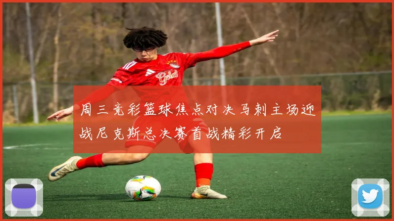 周三竞彩篮球焦点对决马刺主场迎战尼克斯总决赛首战精彩开启