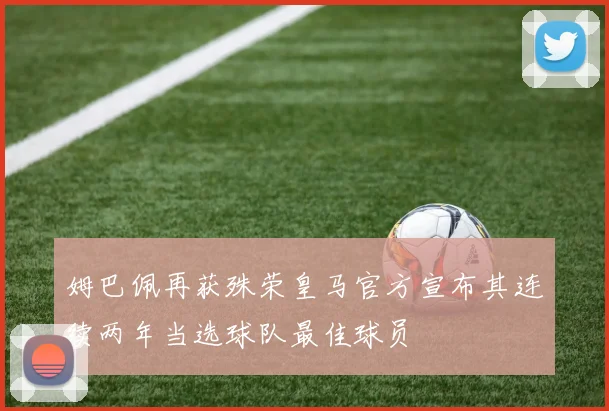 姆巴佩再获殊荣皇马官方宣布其连续两年当选球队最佳球员