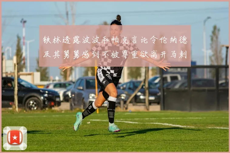 铁林透露波波和帕克言论令伦纳德及其舅舅感到不被尊重欲离开马刺