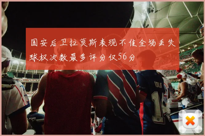 国安后卫拉莫斯表现不佳全场丢失球权次数最多评分仅56分