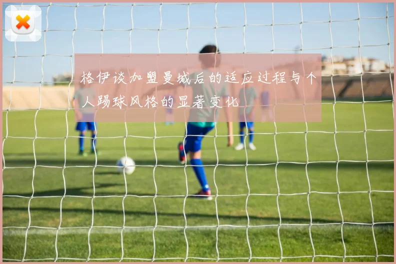 格伊谈加盟曼城后的适应过程与个人踢球风格的显著变化