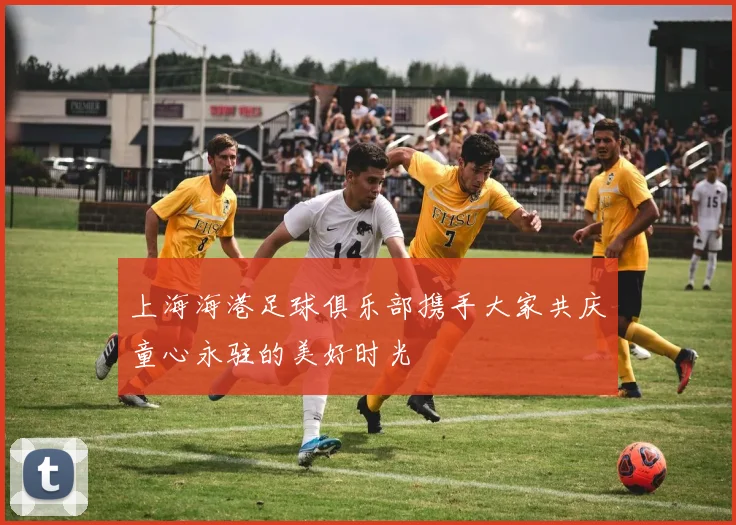 上海海港足球俱乐部携手大家共庆童心永驻的美好时光