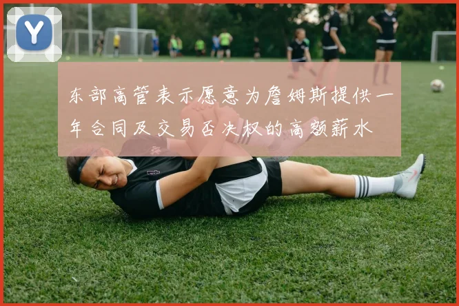 东部高管表示愿意为詹姆斯提供一年合同及交易否决权的高额薪水
