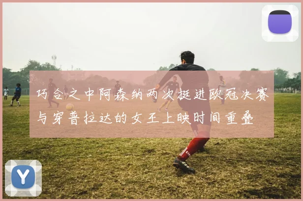 巧合之中阿森纳两次挺进欧冠决赛与穿普拉达的女王上映时间重叠