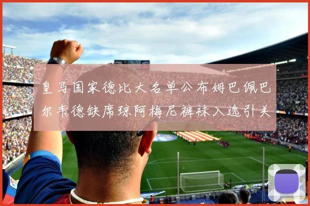 皇马国家德比大名单公布姆巴佩巴尔韦德缺席琼阿梅尼裤袜入选引关注
