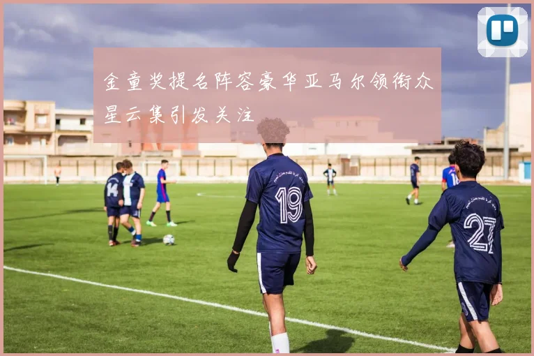 金童奖提名阵容豪华亚马尔领衔众星云集引发关注
