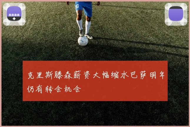 克里斯滕森薪资大幅缩水巴萨明年仍有转会机会