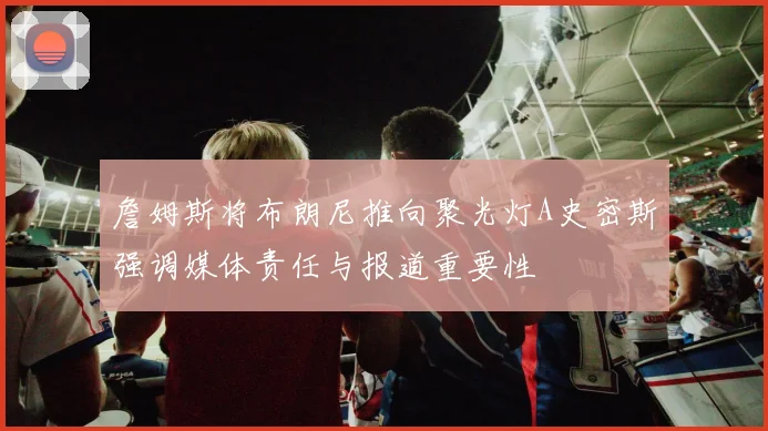 詹姆斯将布朗尼推向聚光灯A史密斯强调媒体责任与报道重要性