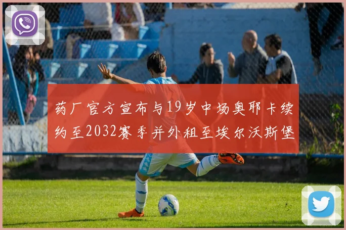 药厂官方宣布与19岁中场奥耶卡续约至2032赛季并外租至埃尔沃斯堡