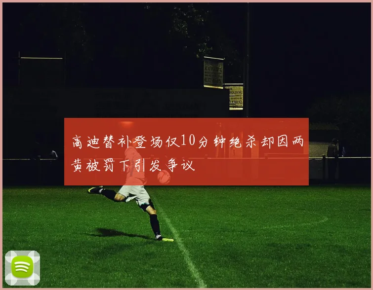高迪替补登场仅10分钟绝杀却因两黄被罚下引发争议